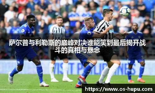 萨尔普与利勒斯的巅峰对决谁能笑到最后揭开战斗的真相与悬念