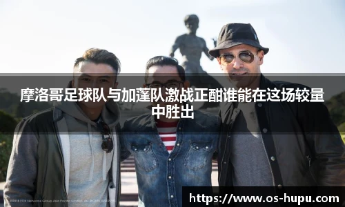摩洛哥足球队与加蓬队激战正酣谁能在这场较量中胜出